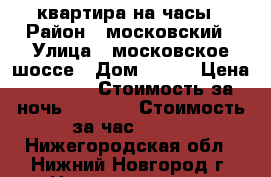 квартира на часы › Район ­ московский › Улица ­ московское шоссе › Дом ­ 142 › Цена ­ 1 000 › Стоимость за ночь ­ 1 000 › Стоимость за час ­ 300 - Нижегородская обл., Нижний Новгород г. Недвижимость » Квартиры аренда посуточно   . Нижегородская обл.,Нижний Новгород г.